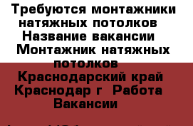 Требуются монтажники натяжных потолков › Название вакансии ­ Монтажник натяжных потолков  - Краснодарский край, Краснодар г. Работа » Вакансии   